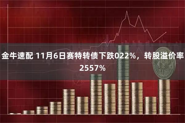 金牛速配 11月6日赛特转债下跌022%，转股溢价率2557%