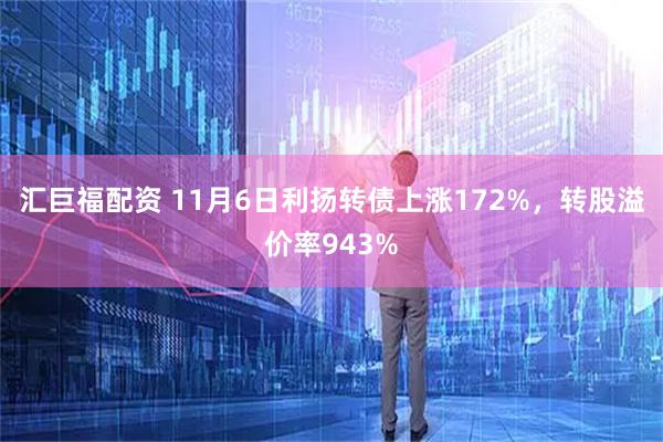 汇巨福配资 11月6日利扬转债上涨172%，转股溢价率943%