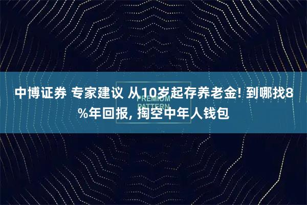 中博证券 专家建议 从10岁起存养老金! 到哪找8%年回报, 掏空中年人钱包
