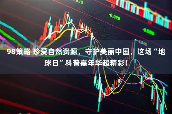98策略 珍爱自然资源，守护美丽中国，这场“地球日”科普嘉年华超精彩！